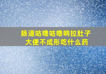 肠道咕噜咕噜响拉肚子 大便不成形吃什么药